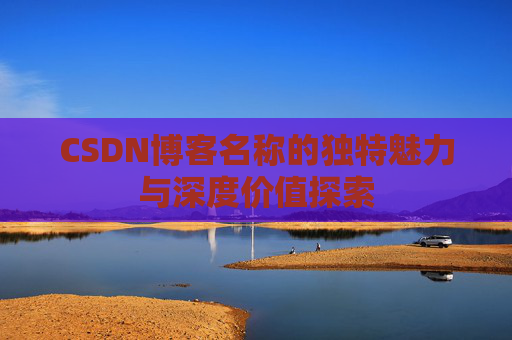 CSDN博客名称的独特魅力与深度价值探索 CSDN博客名称的独特魅力与深度价值探索